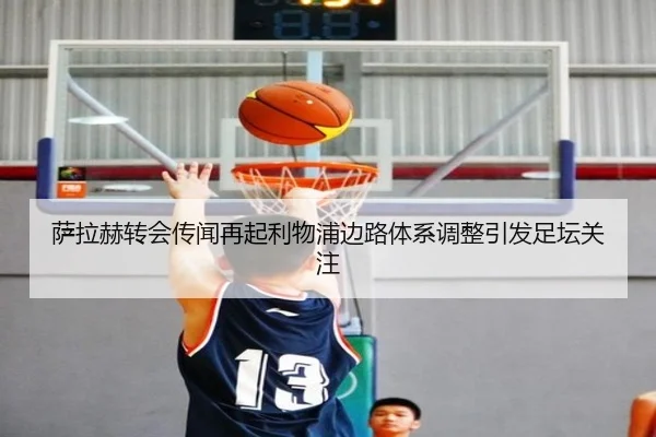 萨拉赫转会传闻再起利物浦边路体系调整引发足坛关注