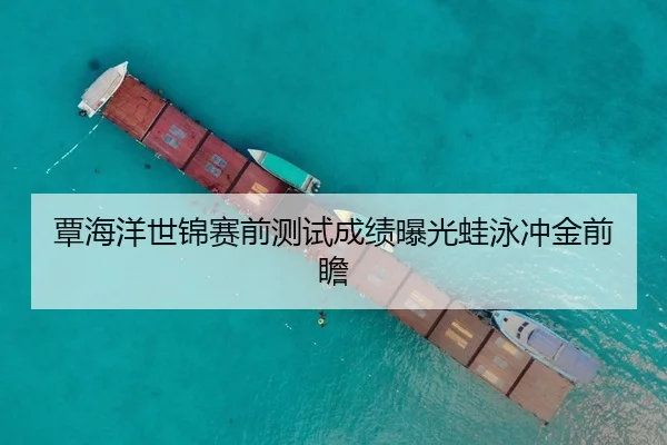 覃海洋世锦赛前测试成绩曝光蛙泳冲金前瞻