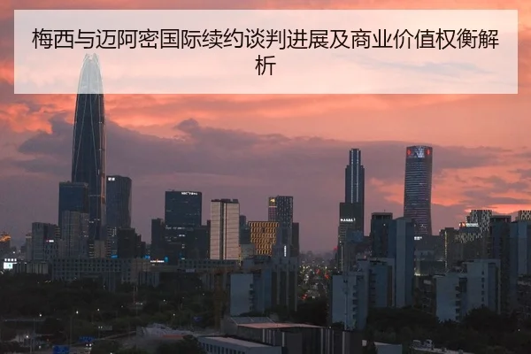 梅西与迈阿密国际续约谈判进展及商业价值权衡解析